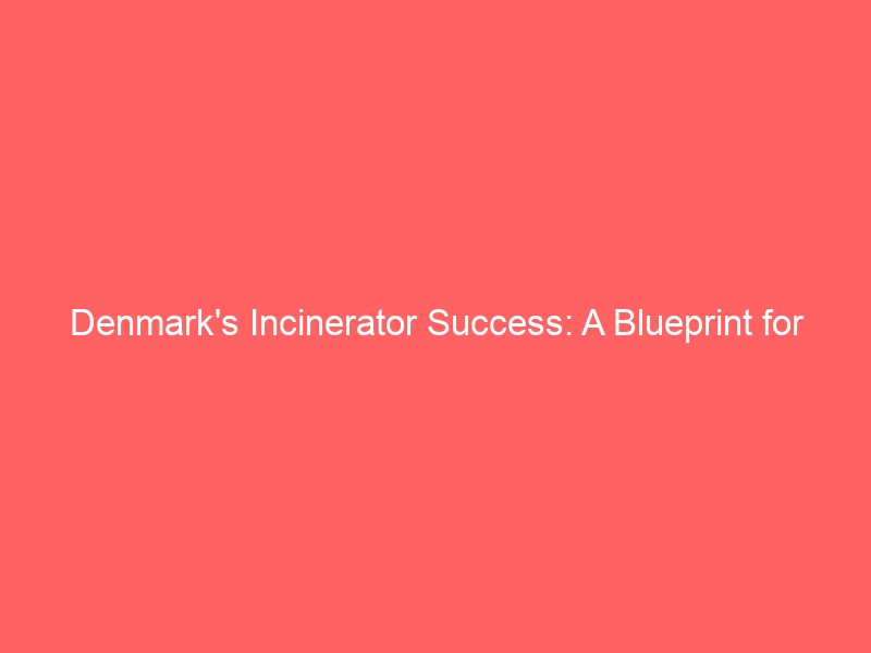 Denmark’s Incinerator Success: A Blueprint for Sustainable Waste Management